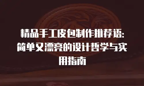 精品手工皮包制作推荐语：简单又漂亮的设计哲学与实用指南