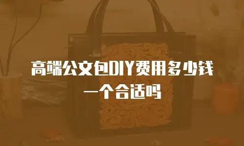高端公文包DIY费用多少钱一个合适吗