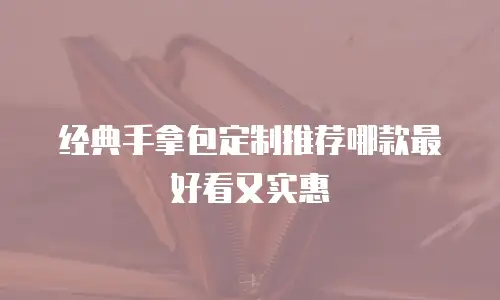 经典手拿包定制推荐哪款最好看又实惠