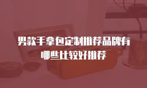 男款手拿包定制推荐品牌有哪些比较好推荐