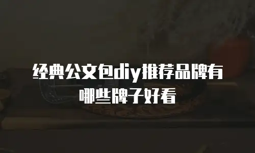 经典公文包diy推荐品牌有哪些牌子好看