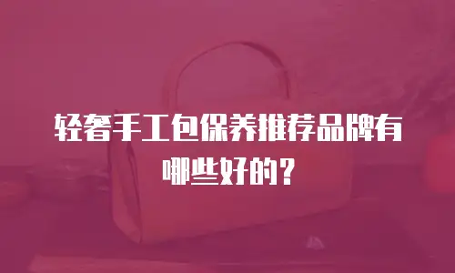 轻奢手工包保养推荐品牌有哪些好的？