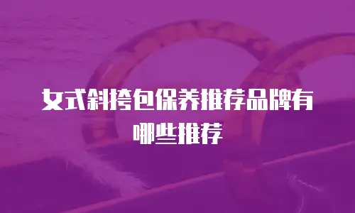 女式斜挎包保养推荐品牌有哪些推荐