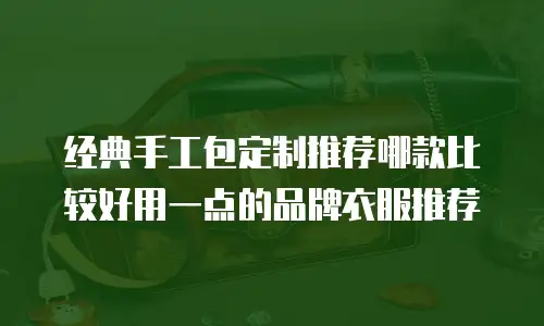 经典手工包定制推荐哪款比较好用一点的品牌衣服推荐