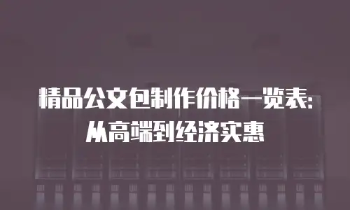 精品公文包制作价格一览表：从高端到经济实惠