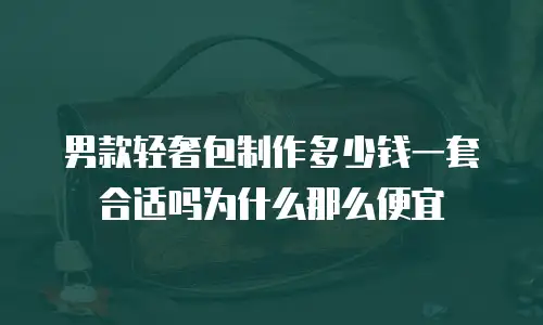 男款轻奢包制作多少钱一套合适吗为什么那么便宜
