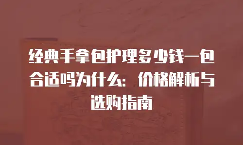经典手拿包护理多少钱一包合适吗为什么：价格解析与选购指南