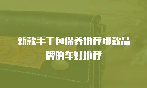 新款手工包保养推荐哪款品牌的车好推荐