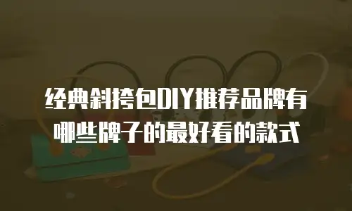 经典斜挎包DIY推荐品牌有哪些牌子的最好看的款式