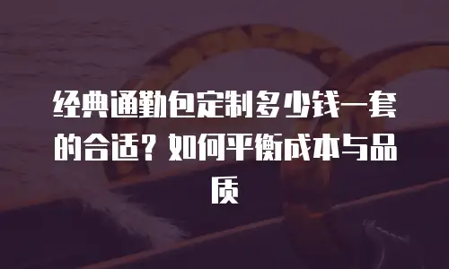 经典通勤包定制多少钱一套的合适？如何平衡成本与品质
