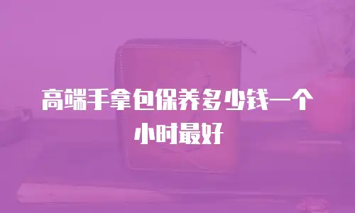 高端手拿包保养多少钱一个小时最好