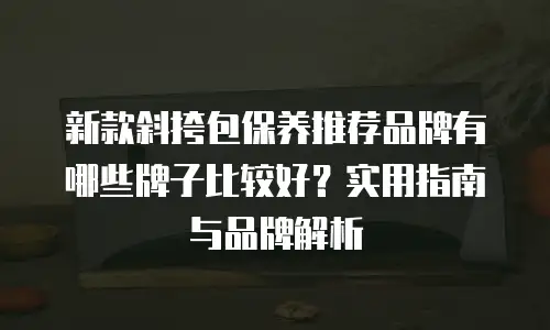 新款斜挎包保养推荐品牌有哪些牌子比较好？实用指南与品牌解析