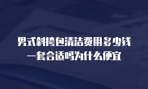 男式斜挎包清洁费用多少钱一套合适吗为什么便宜
