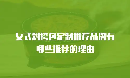女式斜挎包定制推荐品牌有哪些推荐的理由