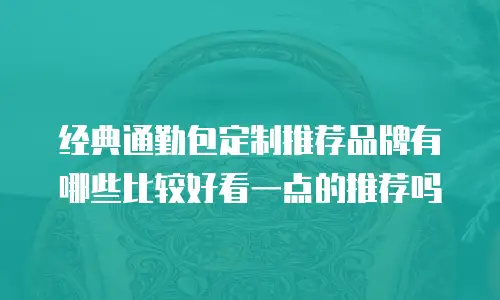 经典通勤包定制推荐品牌有哪些比较好看一点的推荐吗