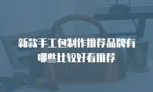 新款手工包制作推荐品牌有哪些比较好看推荐