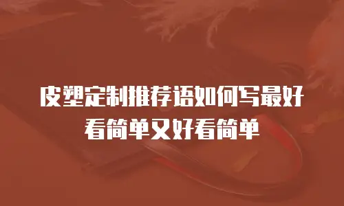 皮塑定制推荐语如何写最好看简单又好看简单