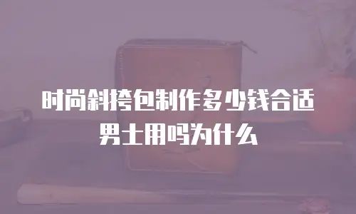 时尚斜挎包制作多少钱合适男士用吗为什么