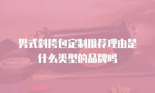 男式斜挎包定制推荐理由是什么类型的品牌吗