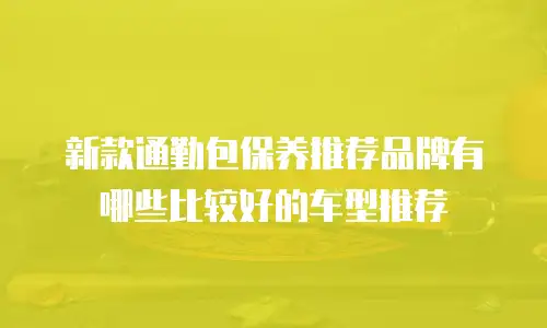 新款通勤包保养推荐品牌有哪些比较好的车型推荐