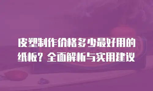 皮塑制作价格多少最好用的纸板？全面解析与实用建议