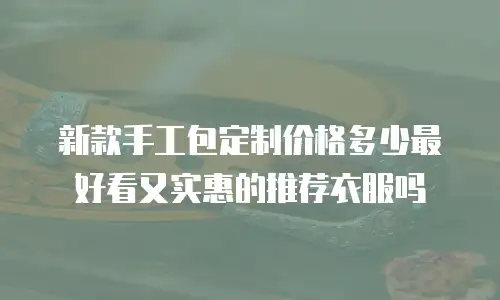 新款手工包定制价格多少最好看又实惠的推荐衣服吗