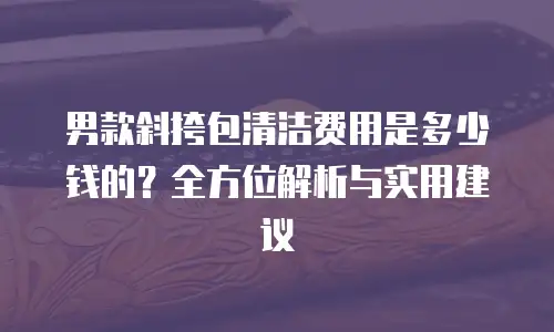 男款斜挎包清洁费用是多少钱的？全方位解析与实用建议
