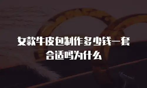 女款牛皮包制作多少钱一套合适吗为什么