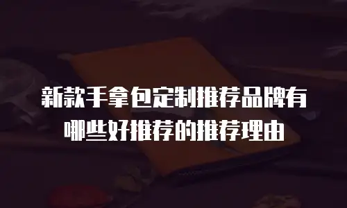 新款手拿包定制推荐品牌有哪些好推荐的推荐理由