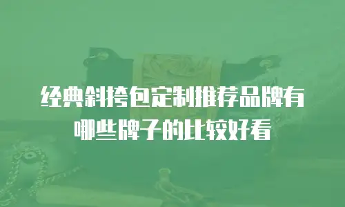 经典斜挎包定制推荐品牌有哪些牌子的比较好看