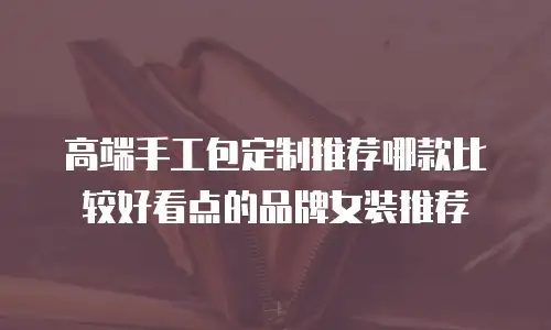 高端手工包定制推荐哪款比较好看点的品牌女装推荐