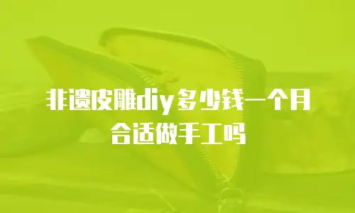 非遗皮雕diy多少钱一个月合适做手工吗