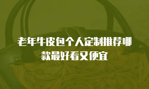 老年牛皮包个人定制推荐哪款最好看又便宜