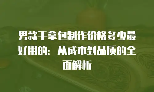 男款手拿包制作价格多少最好用的：从成本到品质的全面解析