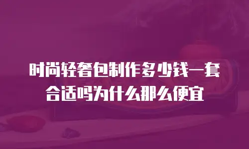 时尚轻奢包制作多少钱一套合适吗为什么那么便宜