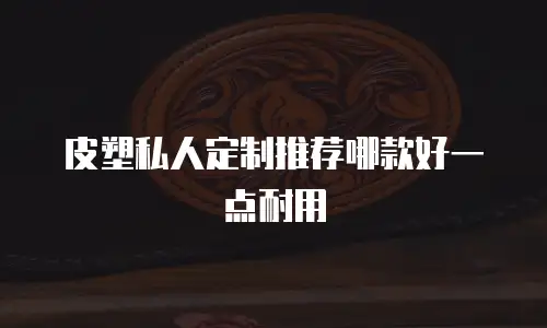 皮塑私人定制推荐哪款好一点耐用