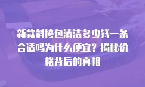 新款斜挎包清洁多少钱一条合适吗为什么便宜？揭秘价格背后的真相