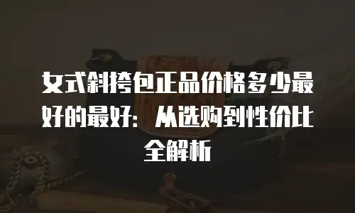女式斜挎包正品价格多少最好的最好：从选购到性价比全解析
