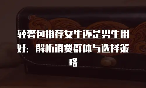 轻奢包推荐女生还是男生用好：解析消费群体与选择策略