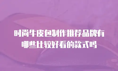 时尚牛皮包制作推荐品牌有哪些比较好看的款式吗