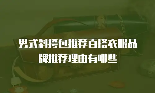 男式斜挎包推荐百搭衣服品牌推荐理由有哪些