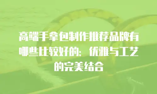 高端手拿包制作推荐品牌有哪些比较好的：优雅与工艺的完美结合