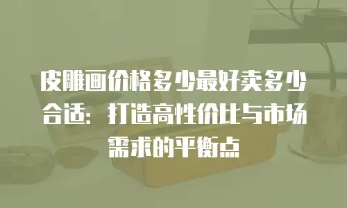 皮雕画价格多少最好卖多少合适：打造高性价比与市场需求的平衡点