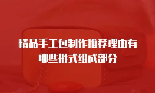 精品手工包制作推荐理由有哪些形式组成部分