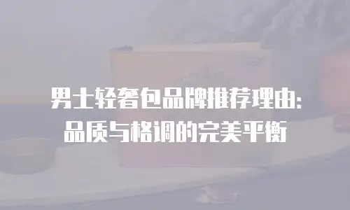 男士轻奢包品牌推荐理由：品质与格调的完美平衡