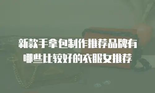 新款手拿包制作推荐品牌有哪些比较好的衣服女推荐