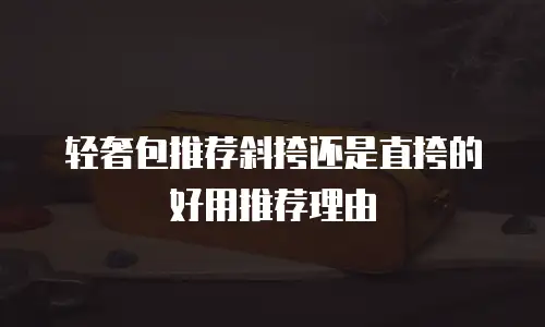 轻奢包推荐斜挎还是直挎的好用推荐理由