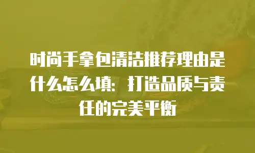 时尚手拿包清洁推荐理由是什么怎么填：打造品质与责任的完美平衡