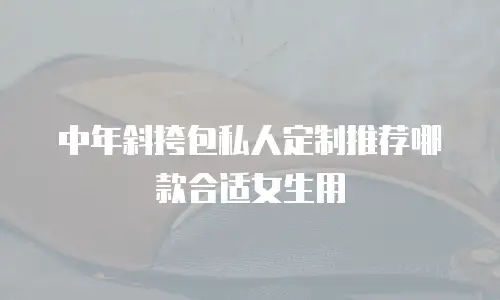 中年斜挎包私人定制推荐哪款合适女生用