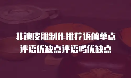 非遗皮雕制作推荐语简单点评语优缺点评语吗优缺点